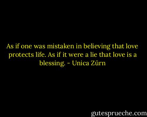 As if one was mistaken in believing that love protects life. As if it were a lie that love is a blessing. - Unica Zürn