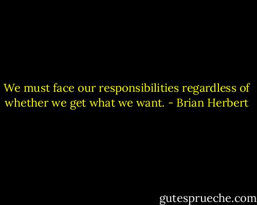 We must face our responsibilities regardless of whether we get what we want. - Brian Herbert