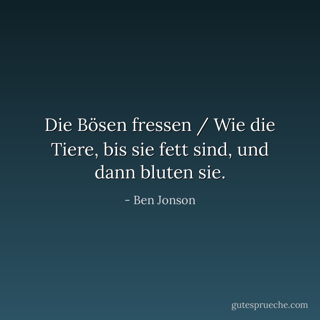 Die Bösen fressen / Wie die Tiere, bis sie fett sind, und dann bluten sie. - Ben Jonson<