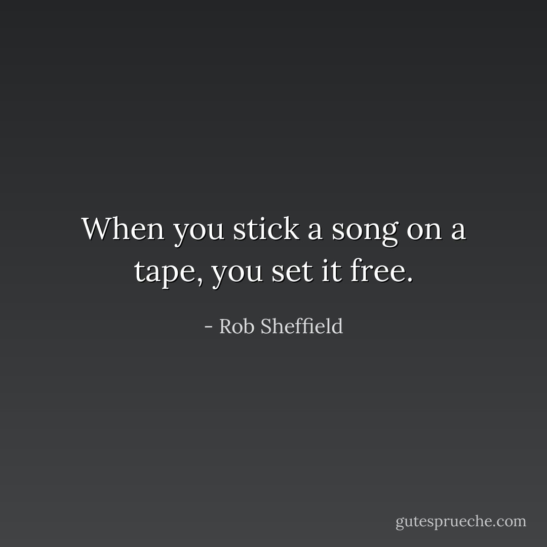 When you stick a song on a tape, you set it free. - Rob Sheffield