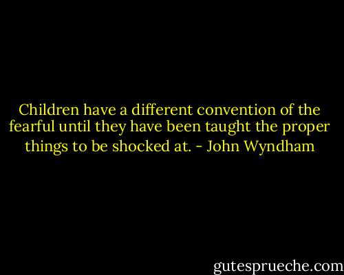 Children have a different convention of the fearful until they have been taught the proper things to be shocked at. - John Wyndham