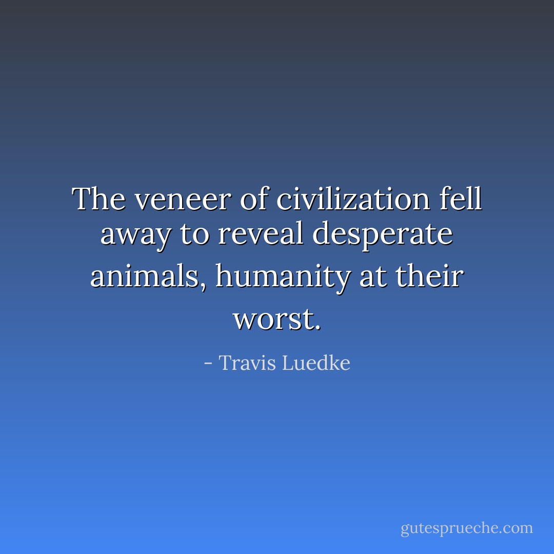 The veneer of civilization fell away to reveal desperate animals, humanity at their worst. - Travis Luedke