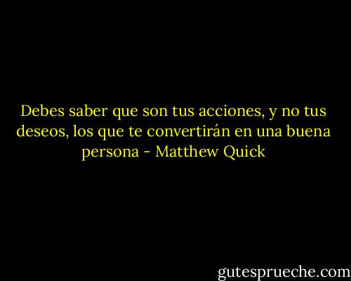 Debes saber que son tus acciones, y no tus deseos, los que te convertirán en una buena persona - Matthew Quick