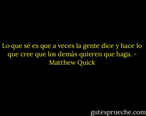 Lo que sé es que a veces la gente dice y hace lo que cree que los demás quieren que haga. - Matthew Quick