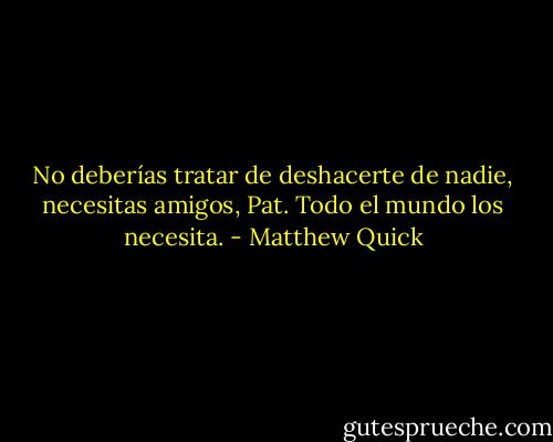 No deberías tratar de deshacerte de nadie, necesitas amigos, Pat. Todo el mundo los necesita. - Matthew Quick