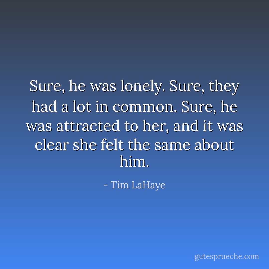 Sure, he was lonely. Sure, they had a lot in common. Sure, he was attracted to her, and it was clear she felt the same about him. - Tim LaHaye