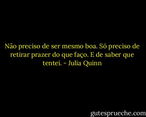 Não preciso de ser mesmo boa. Só preciso de retirar prazer do que faço. E de saber que tentei. - Julia Quinn