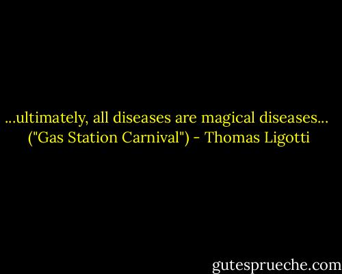 ...ultimately, all diseases are magical diseases...<br /><br />("Gas Station Carnival") - Thomas Ligotti