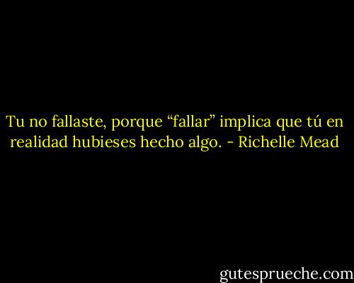 Tu no fallaste, porque “fallar” implica que tú en realidad hubieses hecho algo. - Richelle Mead