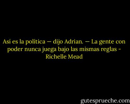 Así es la política — dijo Adrian. — La gente con poder nunca juega bajo las mismas reglas - Richelle Mead