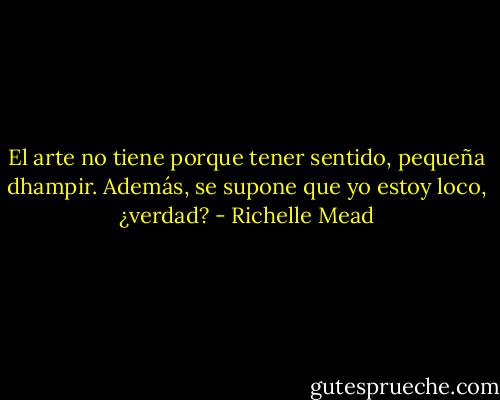 El arte no tiene porque tener sentido, pequeña dhampir. Además, se supone que yo estoy loco, ¿verdad? - Richelle Mead
