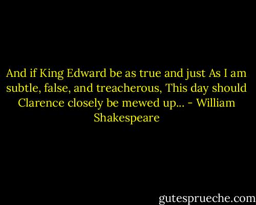 And if King Edward be as true and just<br />As I am subtle, false, and treacherous,<br />This day should Clarence closely be mewed up... - William Shakespeare
