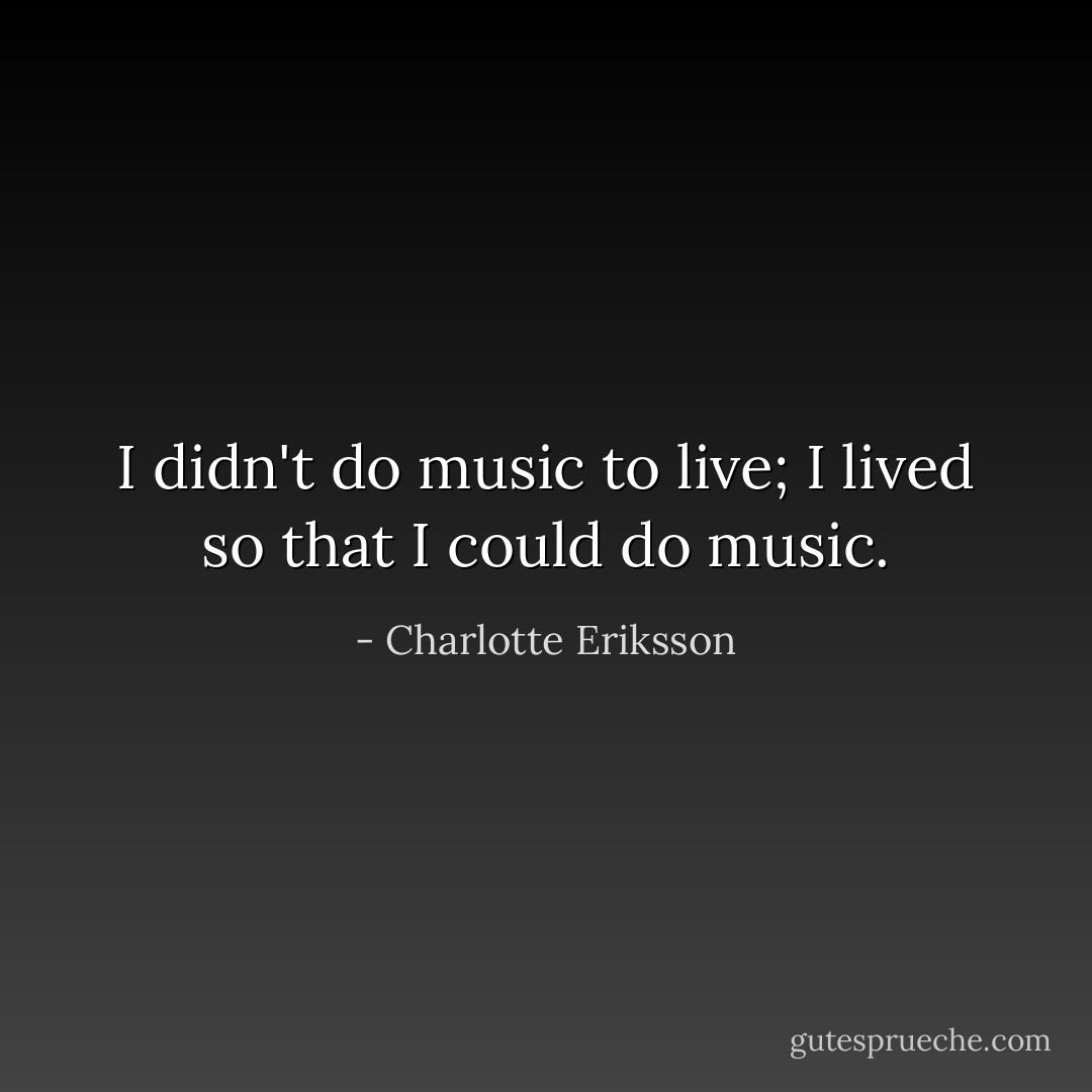 I didn't do music to live; I lived so that I could do music. - Charlotte Eriksson
