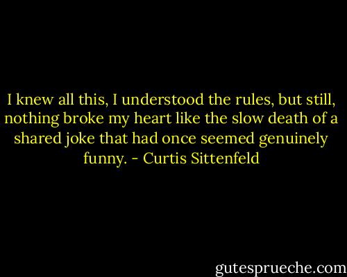 I knew all this, I understood the rules, but still, nothing broke my heart like the slow death of a shared joke that had once seemed genuinely funny. - Curtis Sittenfeld