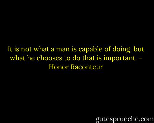 It is not what a man is capable of doing, but what he chooses to do that is important. - Honor Raconteur