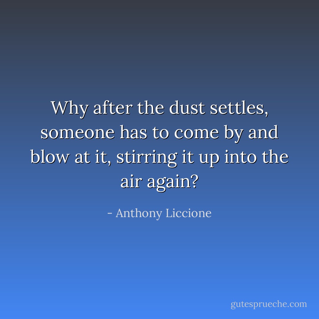 Why after the dust settles, someone has to come by and blow at it, stirring it up into the air again? - Anthony Liccione