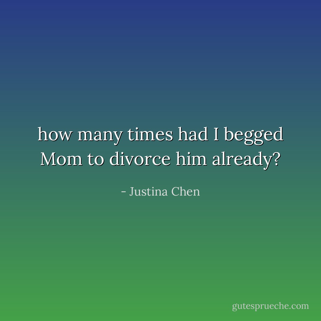 how many times had I begged Mom to divorce him already? - Justina Chen