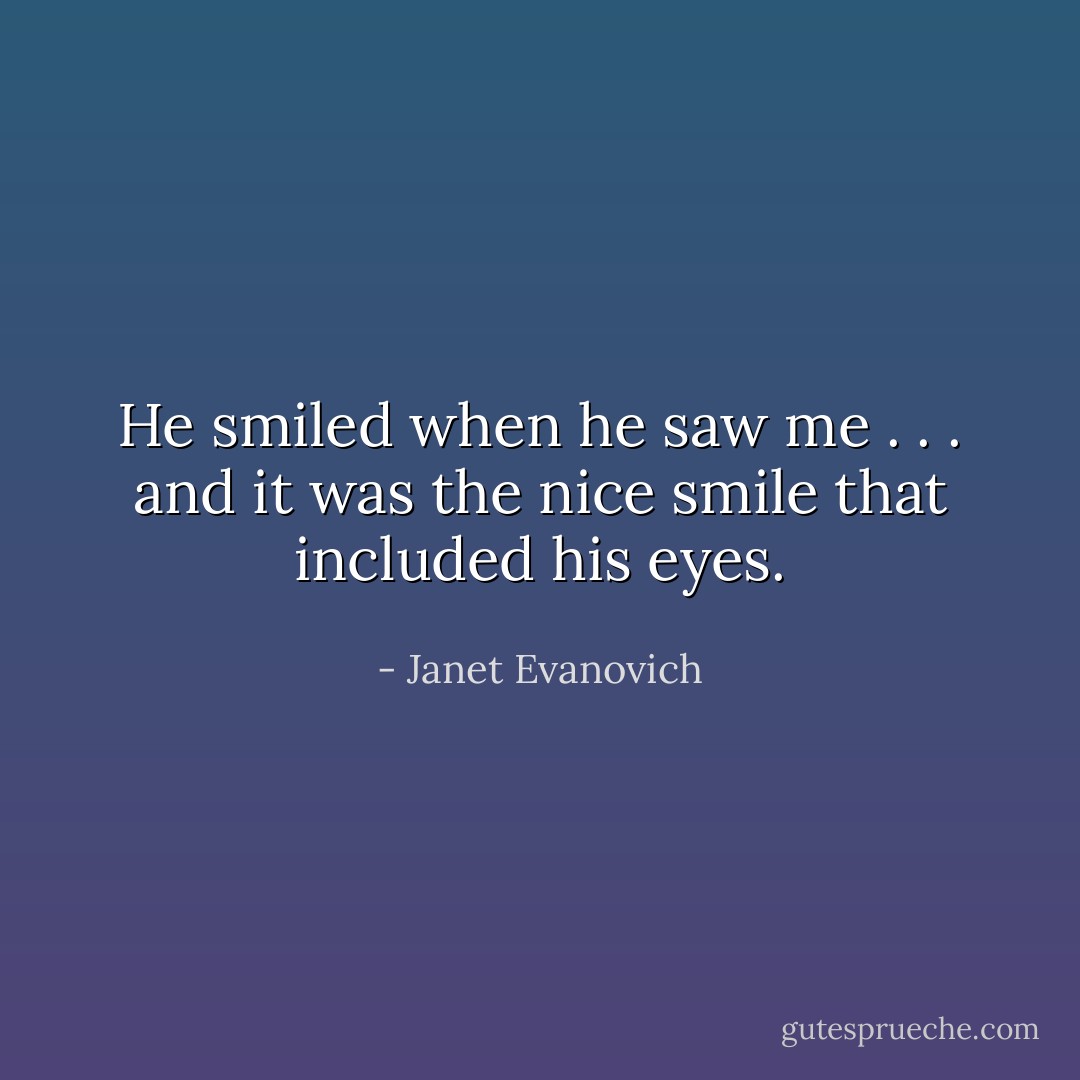 He smiled when he saw me . . . and it was the nice smile that included his eyes. - Janet Evanovich