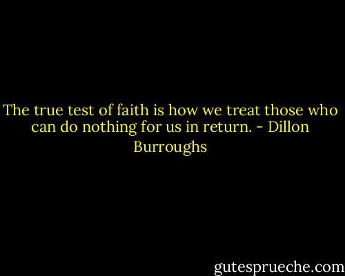 The true test of faith is how we treat those who can do nothing for us in return. - Dillon Burroughs