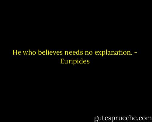 He who believes needs no explanation. - Euripides