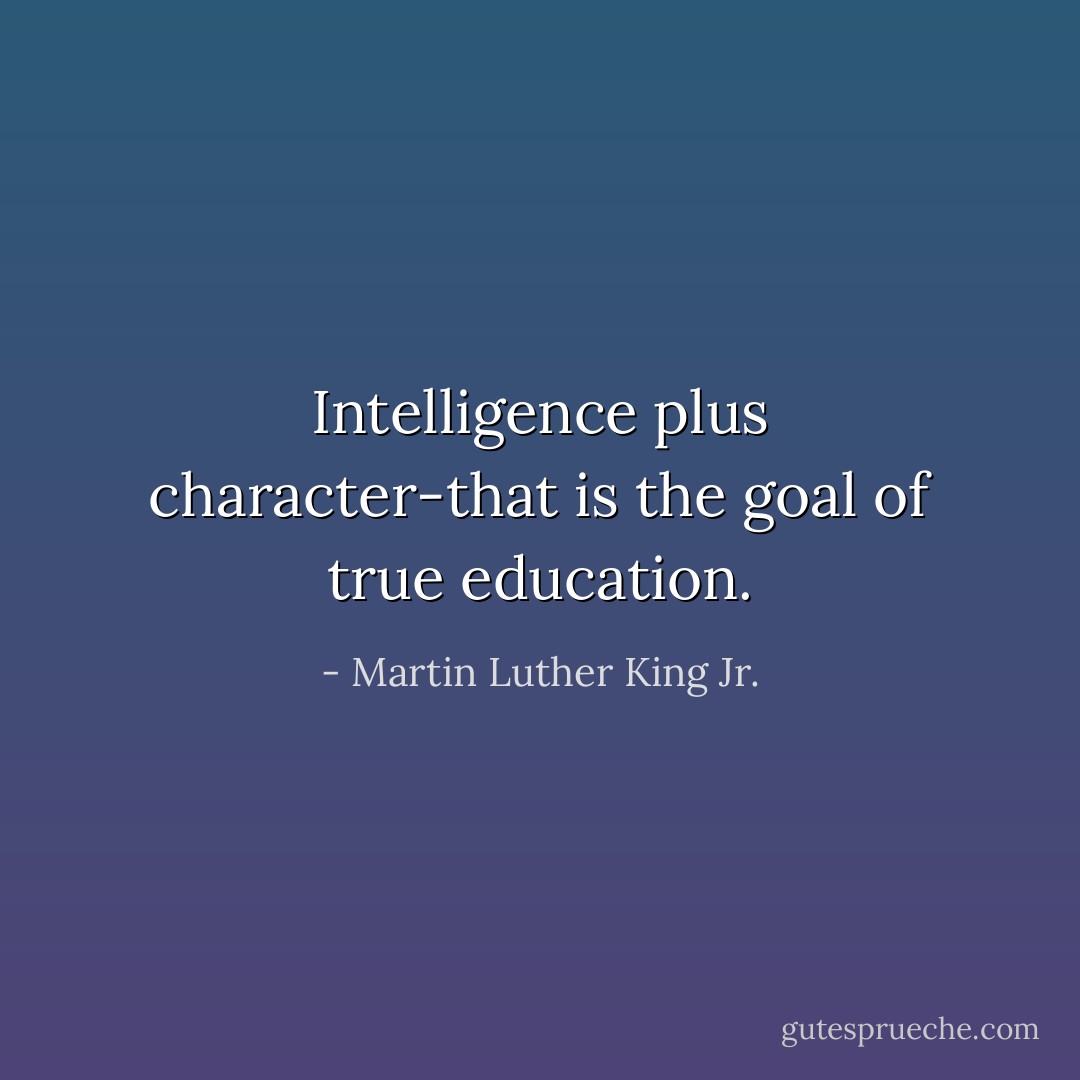Intelligence plus character-that is the goal of true education. - Martin Luther King Jr.
