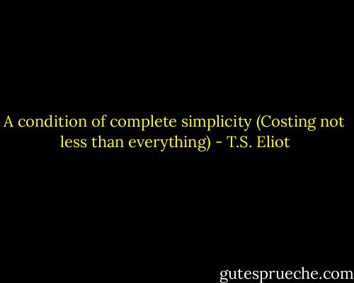 A condition of complete simplicity<br />(Costing not less than everything) - T.S. Eliot