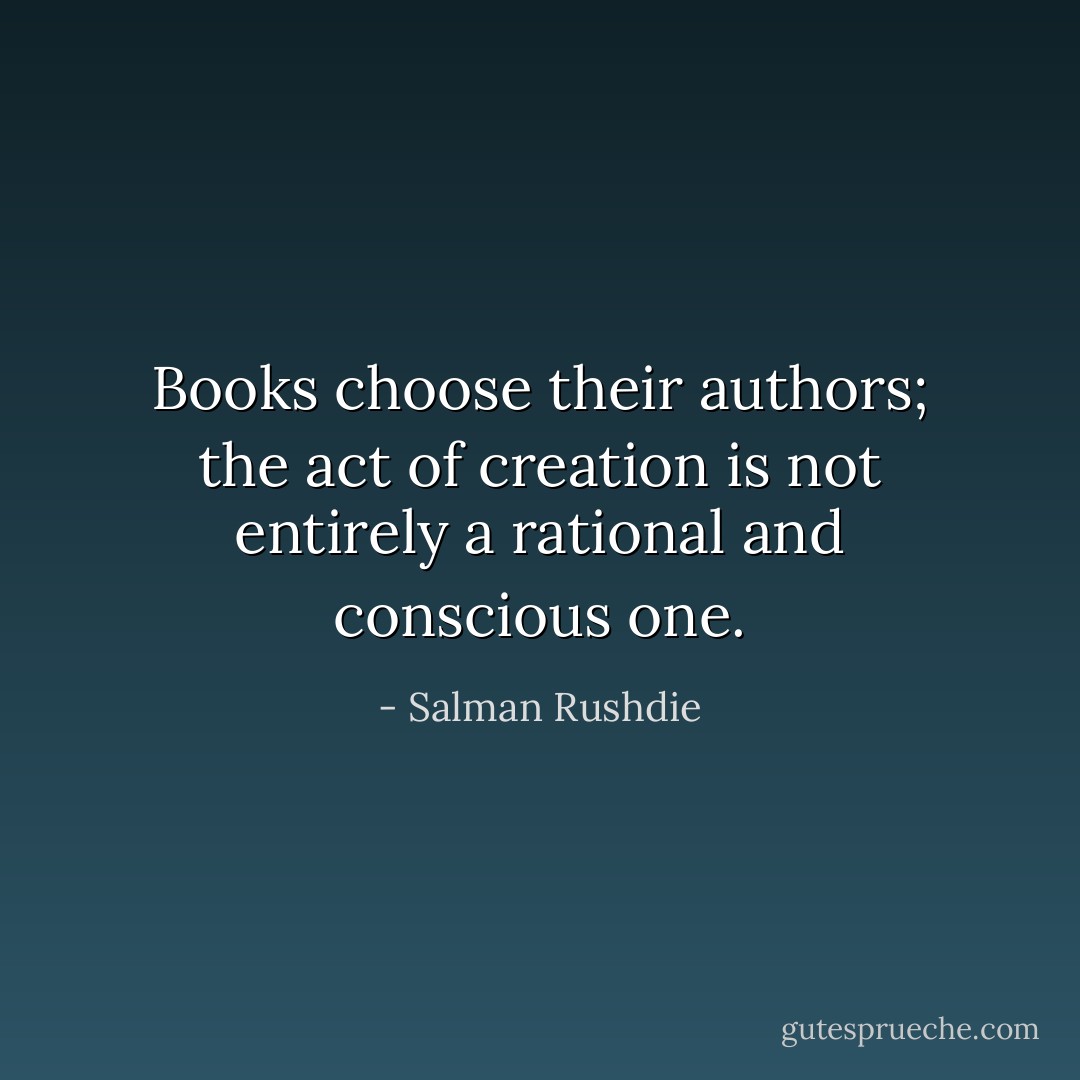 Books choose their authors; the act of creation is not entirely a rational and conscious one. - Salman Rushdie