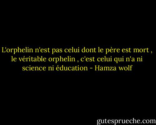 L'orphelin n'est pas celui dont le père est mort , le véritable orphelin , c'est celui qui n'a ni science ni éducation - Hamza wolf