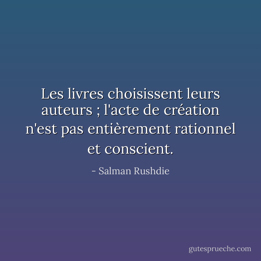 Les livres choisissent leurs auteurs ; l'acte de création n'est pas entièrement rationnel et conscient. - Salman Rushdie