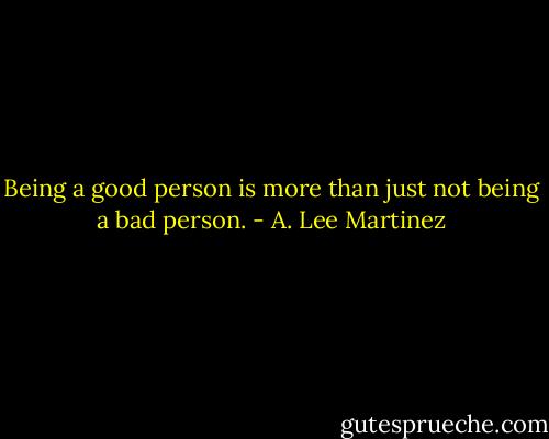 Being a good person is more than just not being a bad person. - A. Lee Martinez
