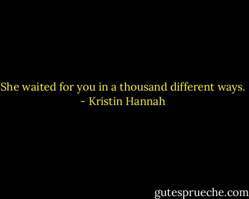 She waited for you in a thousand different ways. - Kristin Hannah