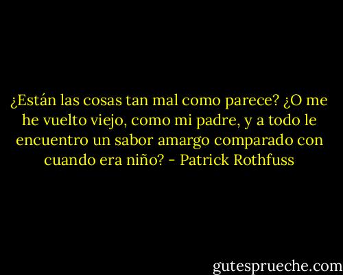¿Están las cosas tan mal como parece? ¿O me he vuelto viejo, como mi padre, y a todo le encuentro un sabor amargo comparado con cuando era niño? - Patrick Rothfuss