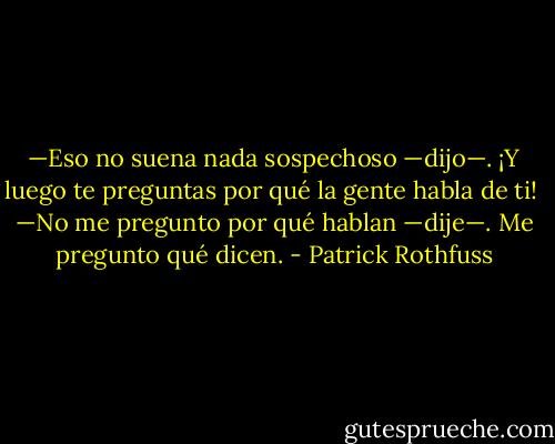 —Eso no suena nada sospechoso —dijo—. ¡Y luego te preguntas por qué la gente habla de ti!<br /><br />—No me pregunto por qué hablan —dije—. Me pregunto qué dicen. - Patrick Rothfuss