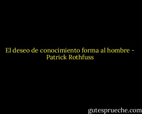 El deseo de conocimiento forma al hombre - Patrick Rothfuss