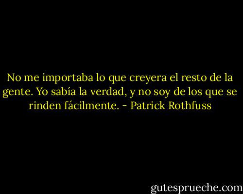 No me importaba lo que creyera el resto de la gente. Yo sabía la verdad, y no soy de los que se rinden fácilmente. - Patrick Rothfuss