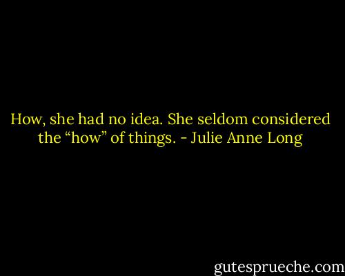 How, she had no idea. She seldom considered the “how” of things. - Julie Anne Long