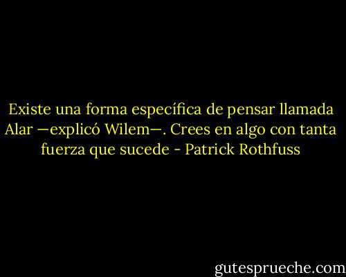 Existe una forma específica de pensar llamada Alar —explicó Wilem—. Crees en algo con tanta fuerza que sucede - Patrick Rothfuss