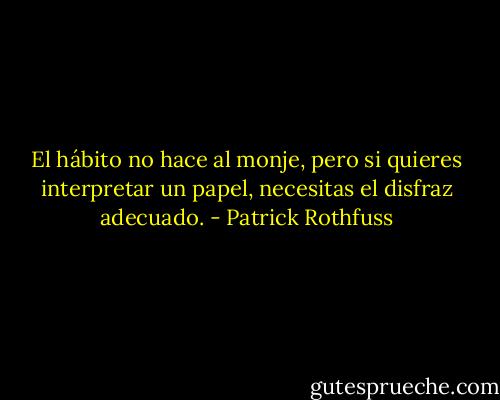 El hábito no hace al monje, pero si quieres interpretar un papel, necesitas el disfraz adecuado. - Patrick Rothfuss