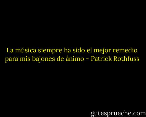 La música siempre ha sido el mejor remedio para mis bajones de ánimo - Patrick Rothfuss