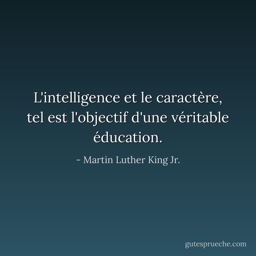 L'intelligence et le caractère, tel est l'objectif d'une véritable éducation. - Martin Luther King Jr.
