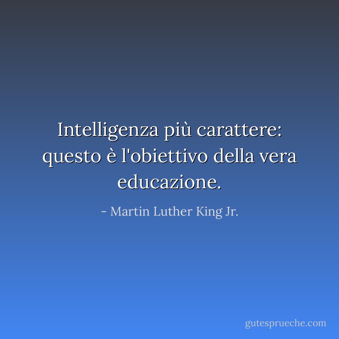Intelligenza più carattere: questo è l'obiettivo della vera educazione. - Martin Luther King Jr.