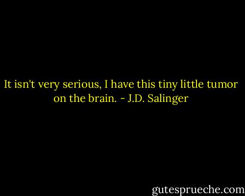 It isn't very serious, I have this tiny little tumor on the brain. - J.D. Salinger