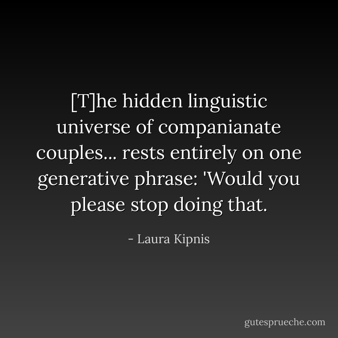 [T]he hidden linguistic universe of companianate couples... rests entirely on one generative phrase: 'Would you please stop doing that. - Laura Kipnis