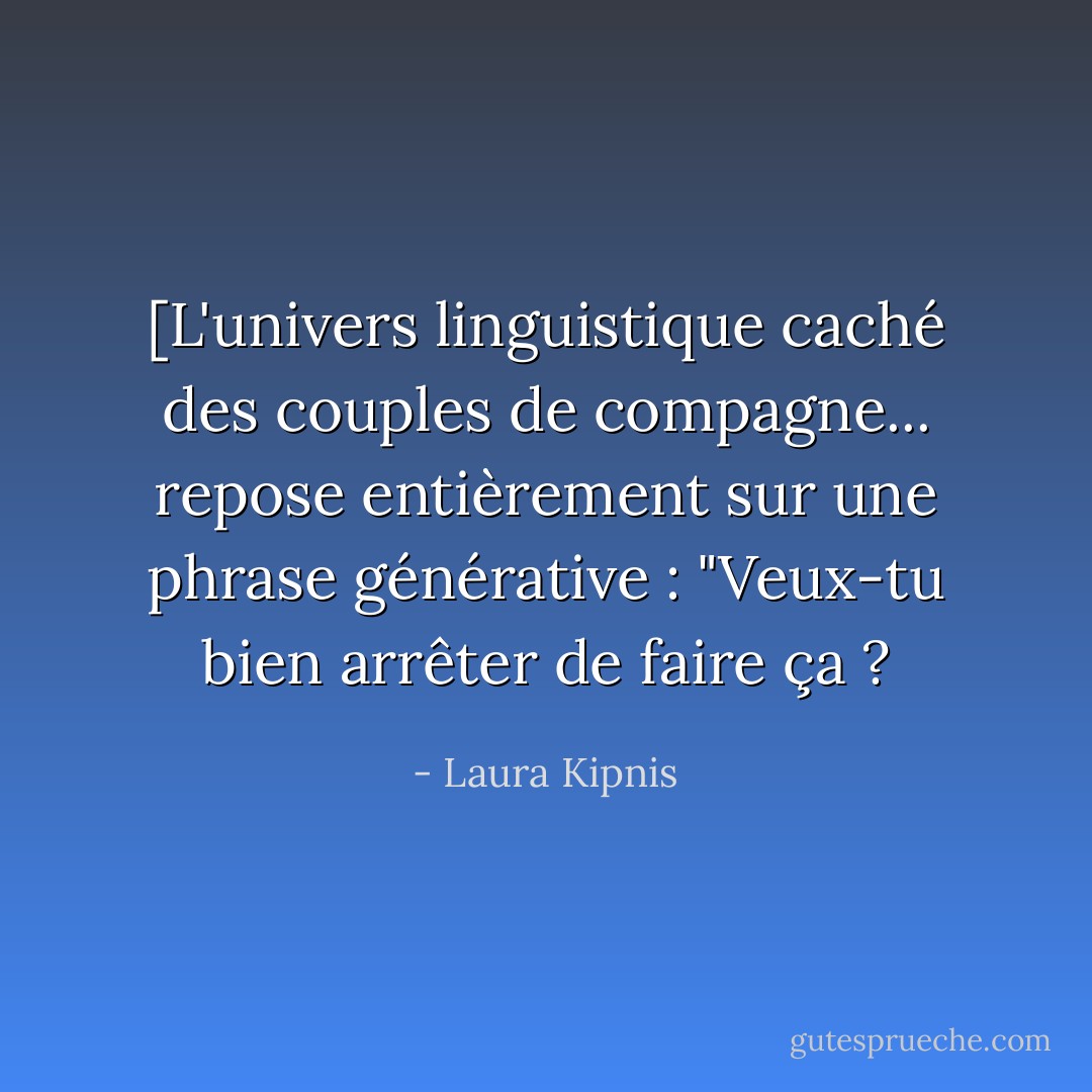 [L'univers linguistique caché des couples de compagne... repose entièrement sur une phrase générative : "Veux-tu bien arrêter de faire ça ? - Laura Kipnis