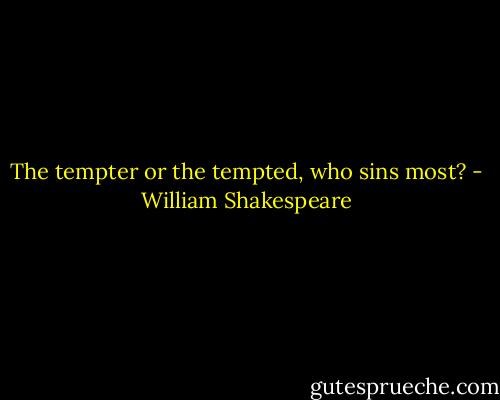 The tempter or the tempted, who sins most? - William Shakespeare