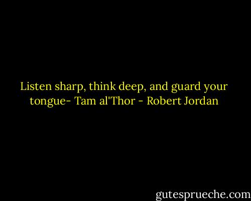 Listen sharp, think deep, and guard your tongue- Tam al'Thor - Robert Jordan