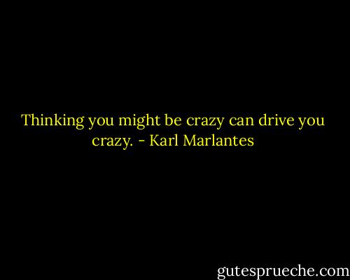 Thinking you might be crazy can drive you crazy. - Karl Marlantes