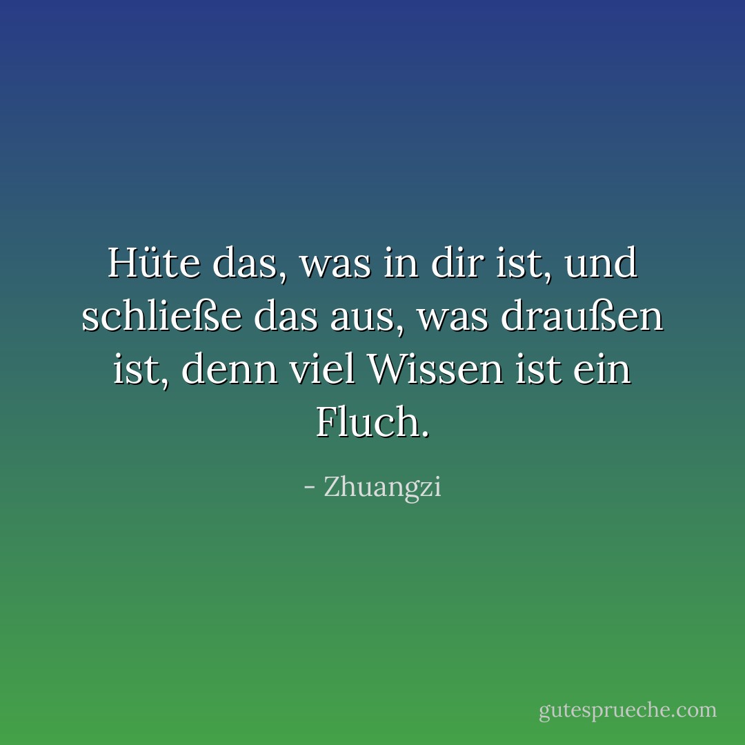 Hüte das, was in dir ist, und schließe das aus, was draußen ist, denn viel Wissen ist ein Fluch. - Zhuangzi<