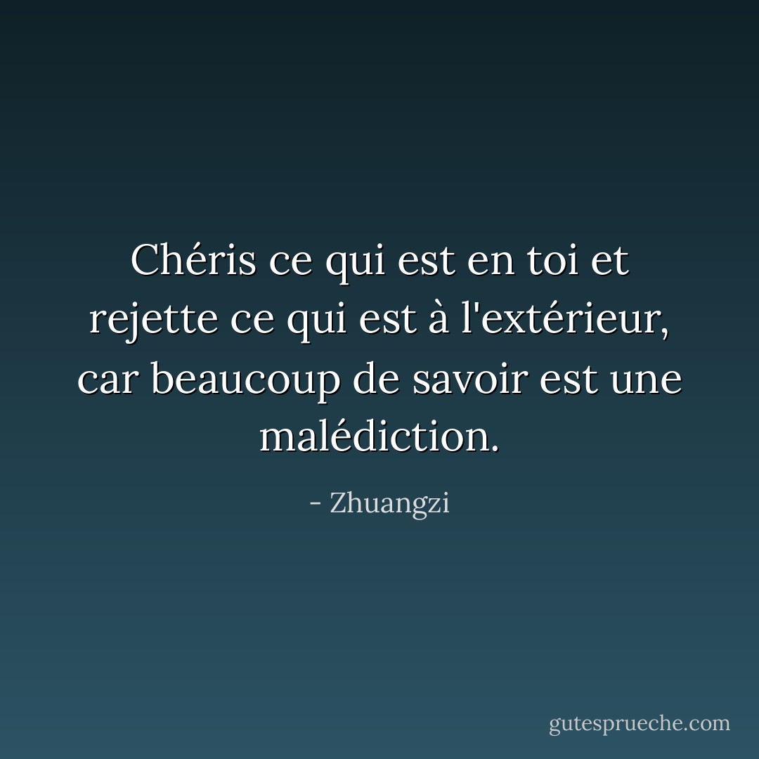 Chéris ce qui est en toi et rejette ce qui est à l'extérieur, car beaucoup de savoir est une malédiction. - Zhuangzi
