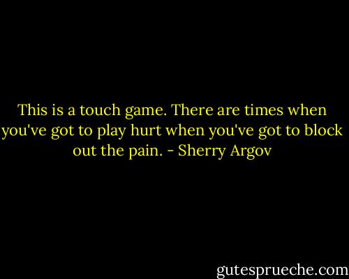 This is a touch game. There are times when you've got to play hurt when you've got to block out the pain. - Sherry Argov